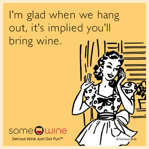 I'm glad when we hang out, it's implied you'll bring wine.