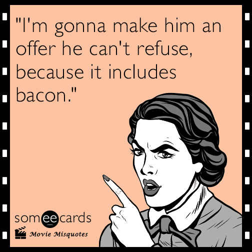 I'm gonna make him an offer he can't refuse, because it includes bacon.