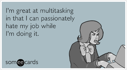 I'm great at multitasking in that I can passionately hate my job while I'm doing it.