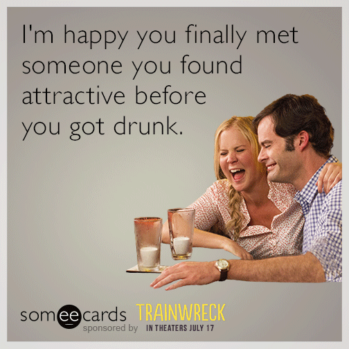 I'm happy you finally met someone you found attractive before you got drunk.