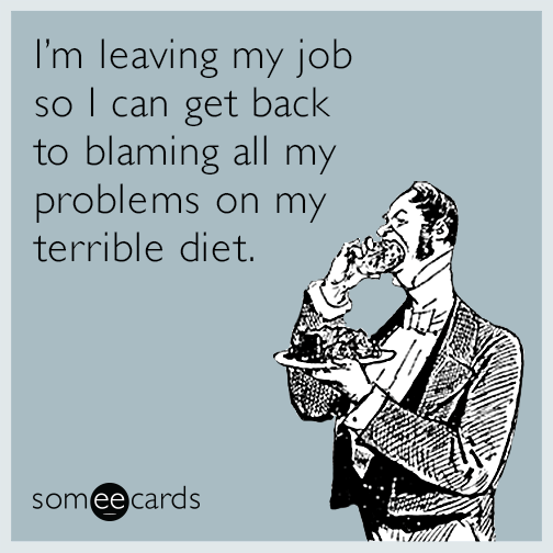 I'm leaving my job so I can get back to blaming all my problems on my terrible diet.