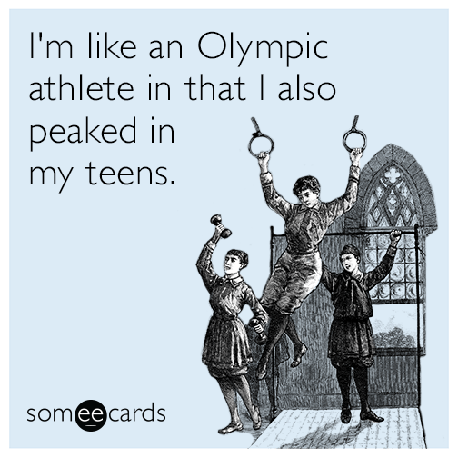 I'm like an Olympic athlete in that I also peaked in my teens.