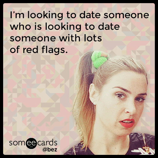 I’m looking to date someone who is looking to date someone with lots of red flags.