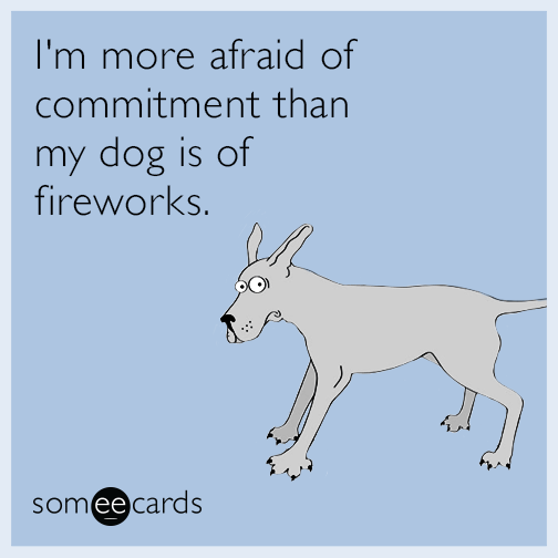 I'm more afraid of commitment than my dog is of fireworks.