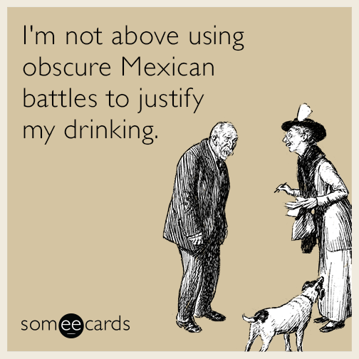 I'm not above using obscure Mexican battles to justify my drinking.