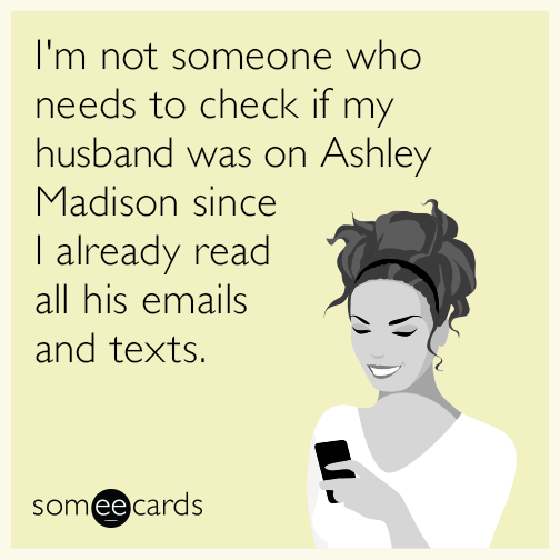 I'm not someone who needs to check if my husband was on Ashley Madison since I already read all his emails and texts.