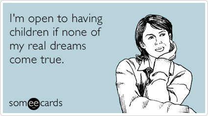 I'm open to having children if none of my real dreams come true.