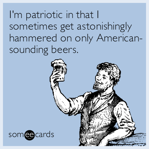 I'm patriotic in that I sometimes get astonishingly hammered on only American-sounding beers