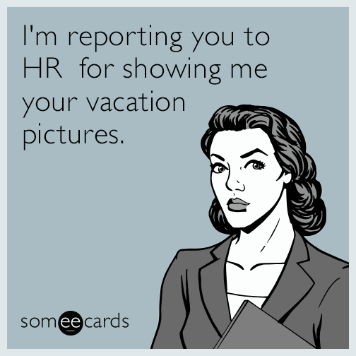 I'm reporting you to HR  for showing me your vacation pictures.