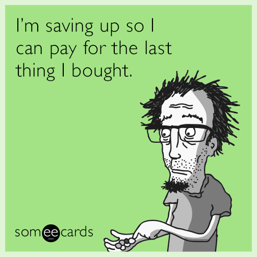 I'm saving up so I can pay for the last thing I bought.