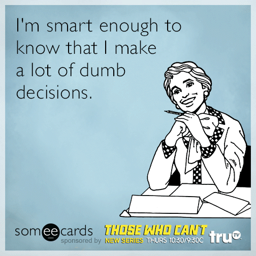 I'm smart enough to know that I make a lot of dumb decisions.