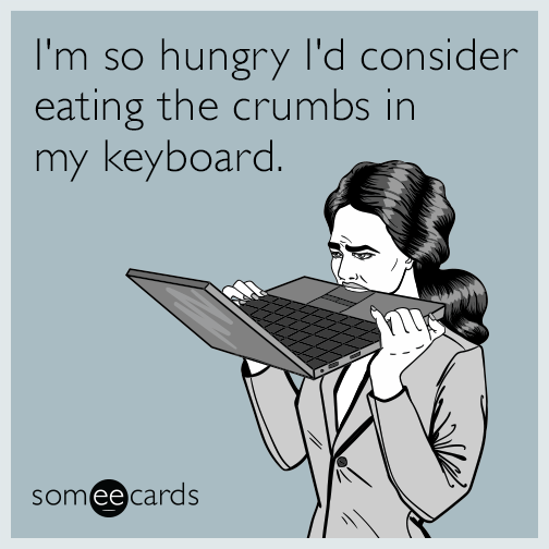 I'm so hungry I'd consider eating the crumbs in my keyboard.