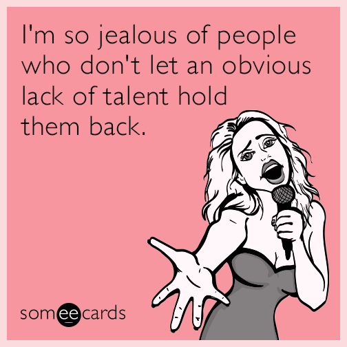 I'm so jealous of people who don't let an obvious lack of talent hold them back.