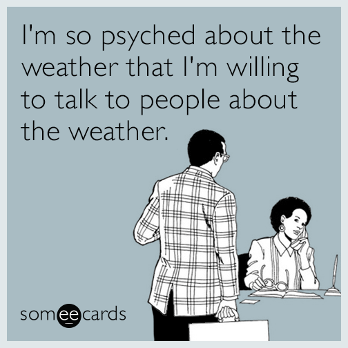 I'm so psyched about the weather that I'm willing to talk to people about the weather.