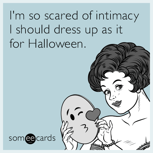 I'm so scared of intimacy I should dress up as it for Halloween.