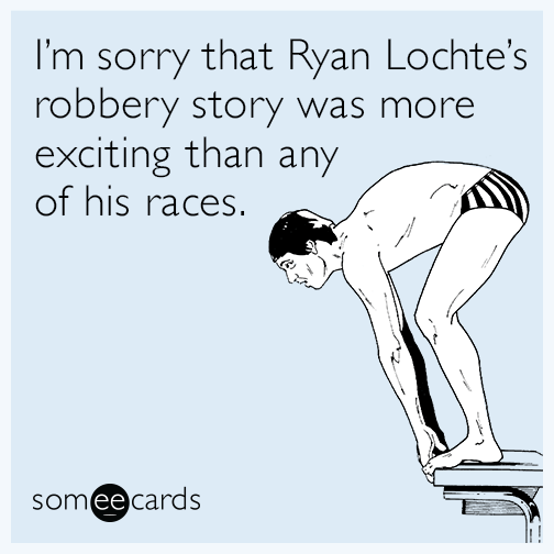 I’m sorry that Ryan Lochte’s robbery story was more exciting than any of his races.