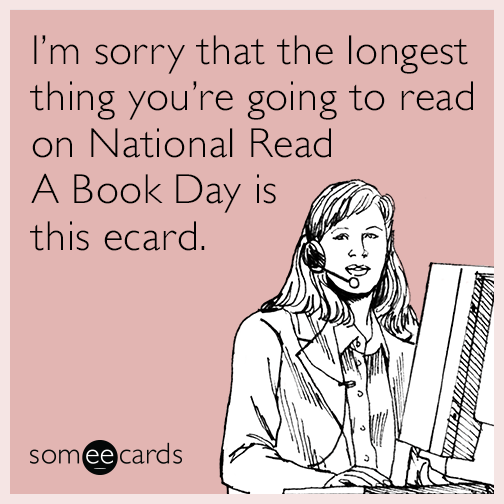 I’m sorry that the longest thing you’re going to read on National Read A Book Day is this ecard.