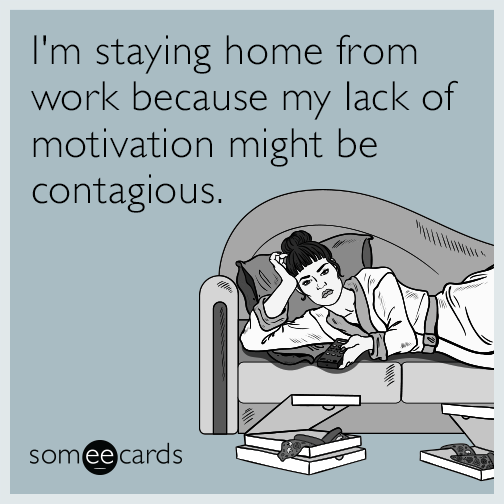 I'm staying home from work because my lack of motivation might be contagious.