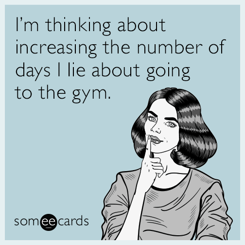 I’m thinking about increasing the number of days I lie about going to the gym.