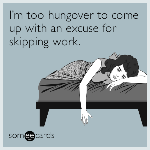 I’m too hungover to come up with an excuse for skipping work.