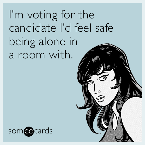 I'm voting for the candidate I'd feel safe being alone in a room with.