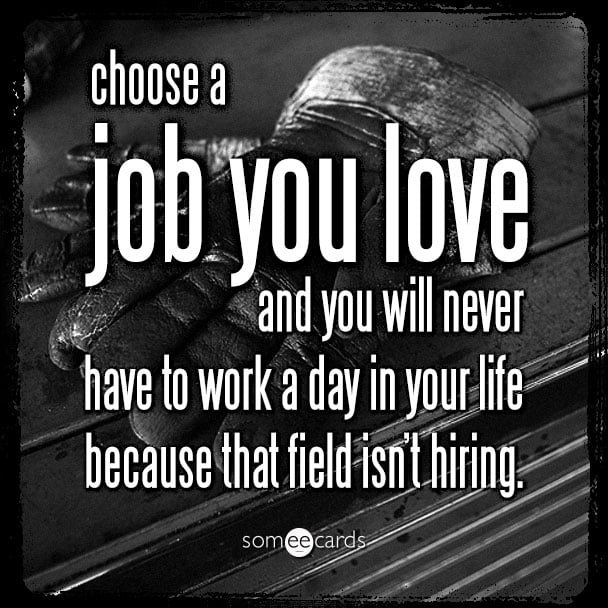 Choose a job you love and you will never have to work a day in your life because that field isn't hiring.