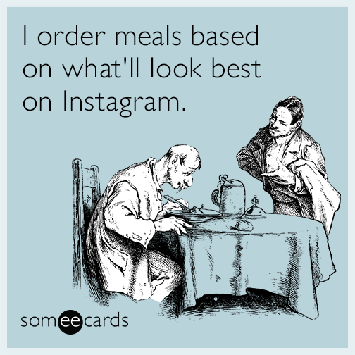 I order meals based on what'll look best on Instagram.