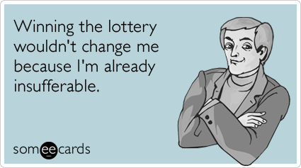 Winning the lottery wouldn't change me because I'm already insufferable.