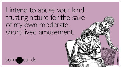 I intend to abuse your kind, trusting nature for the sake of my own moderate, short-lived amusement