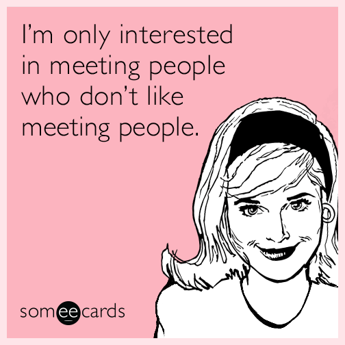 I’m only interested in meeting people who don’t like meeting people.