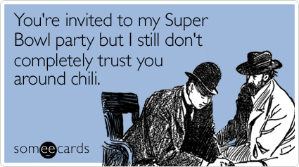 You're invited to my Super Bowl party but I still don't completely trust you around chili