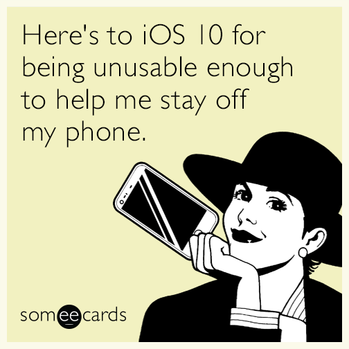 Here's to iOS 10 for being unusable enough to help me stay off my phone.