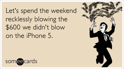 Let's spend the weekend recklessly blowing the $600 we didn't blow on the iPhone 5.