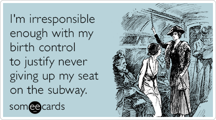 I'm irresponsible enough with my birth control to justify never giving up my seat on the subway.