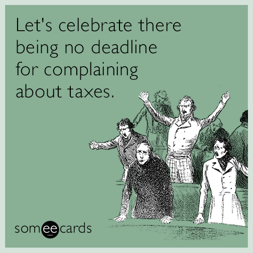 Let's celebrate there being no deadline for complaining about taxes.