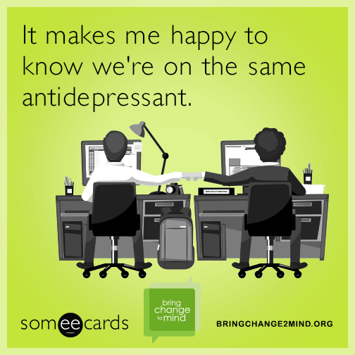 It makes me happy to know we're on the same antidepressant.