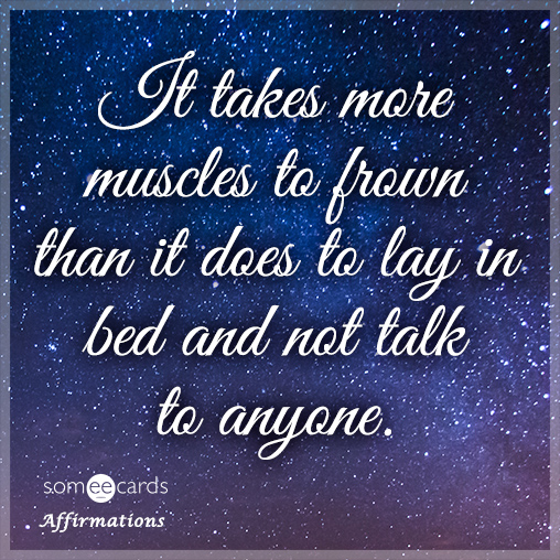 It takes more muscles to frown than it does to lay in bed and not talk to anyone.