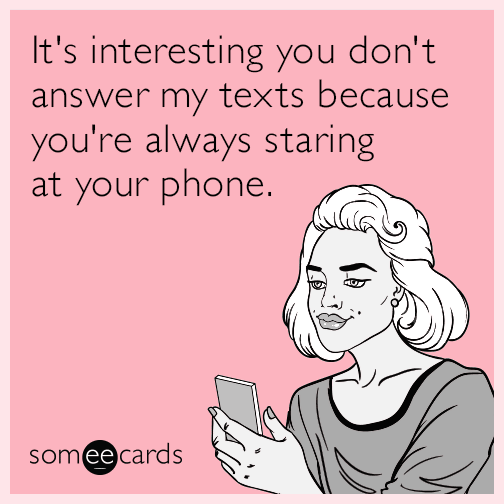 It's interesting you don't answer my texts because you're always staring at your phone.