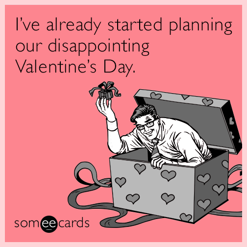 I’ve already started planning our disappointing Valentine’s Day.