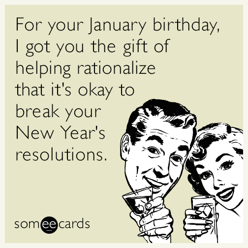 For your January birthday, I got you the gift of helping rationalize that it's okay to break your New Year's resolutions.