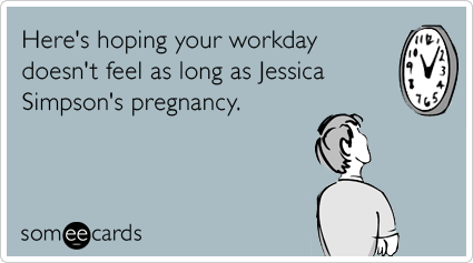 Here's hoping your workday doesn't feel as long as Jessica Simpson's pregnancy.