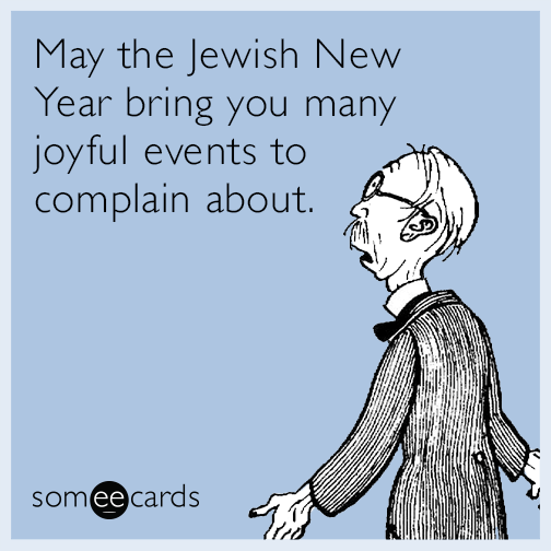 May the Jewish New Year bring you many joyful events to complain about.