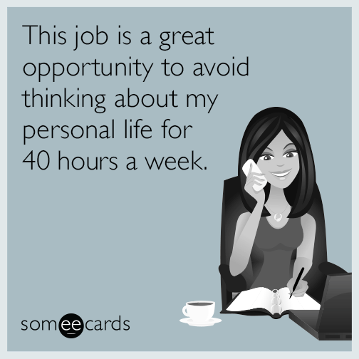 This job is a great opportunity to avoid thinking about my personal life for 40 hours a week.