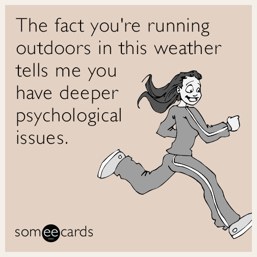 The fact you're running outdoors in this weather tells me you have deeper psychological issues.