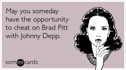 May you someday have the opportunity to cheat on Brad Pitt with Johnny Depp