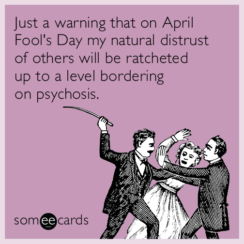 Just a warning that on April Fool's Day my natural distrust of others will be ratcheted up to a level bordering on psychosis