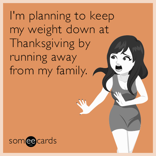 I'm planning to keep my weight down at Thanksgiving by running away from my family.