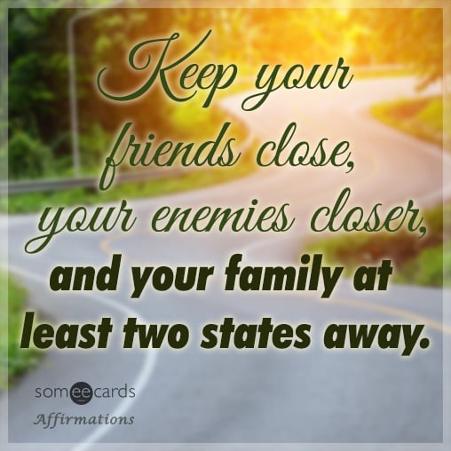 Keep your friends close, your enemies closer, and your family at least two states away.