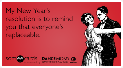 My New Year's resolution is to remind you that everyone's replaceable.