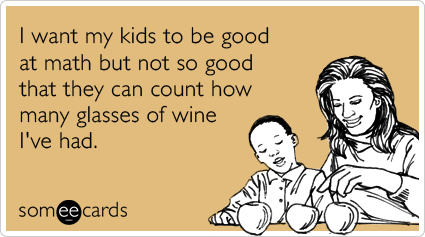 I want my kids to be good at math but not so good that they can count how many glasses of wine I've had.